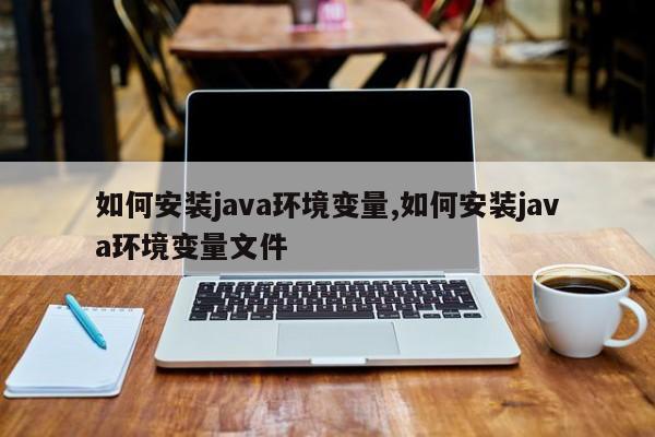 如何安装java环境变量,如何安装java环境变量文件