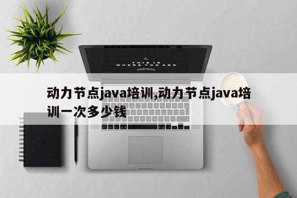 动力节点java培训,动力节点java培训一次多少钱