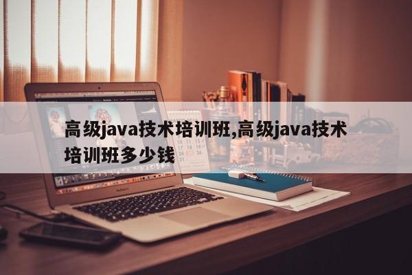 高级java技术培训班,高级java技术培训班多少钱