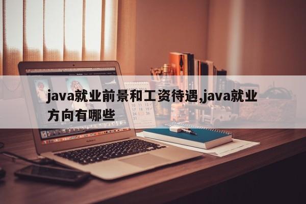 java就业前景和工资待遇,java就业方向有哪些