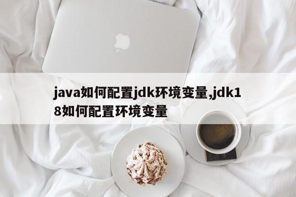 java如何配置jdk环境变量,jdk18如何配置环境变量