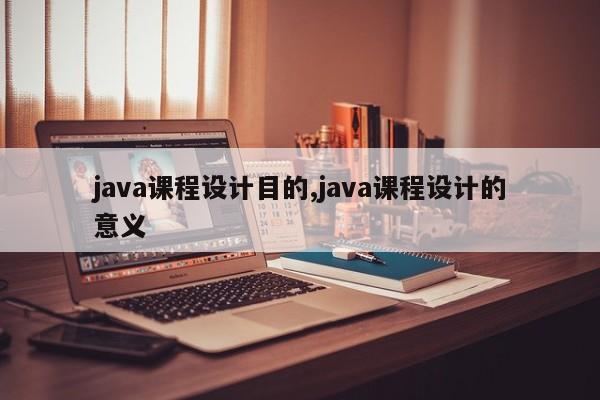 java课程设计目的,java课程设计的意义