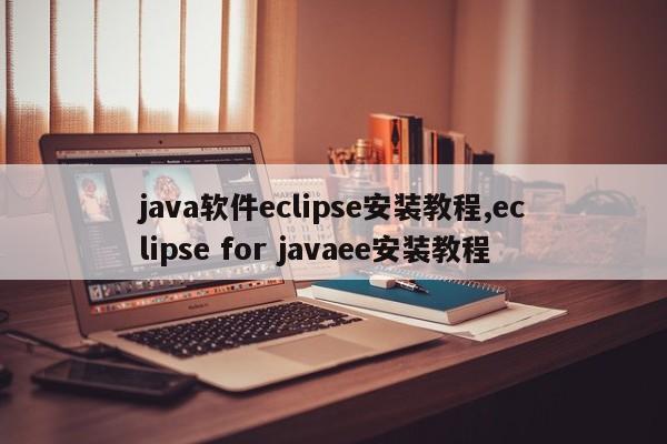 java软件eclipse安装教程,eclipse for javaee安装教程