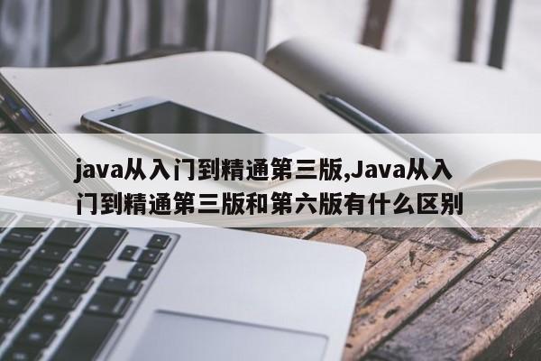 java从入门到精通第三版,Java从入门到精通第三版和第六版有什么区别