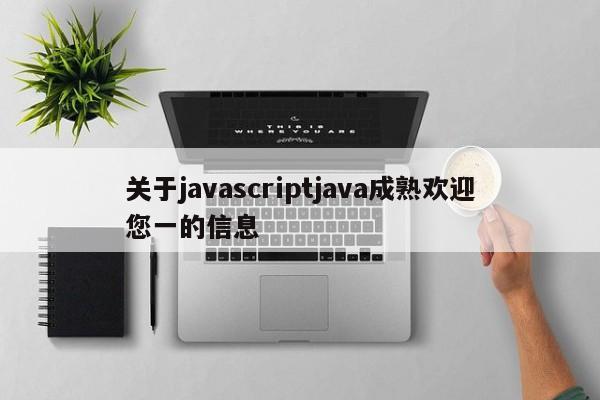 关于javascriptjava成熟欢迎您一的信息