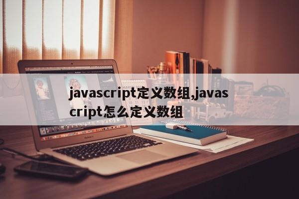 javascript定义数组,javascript怎么定义数组