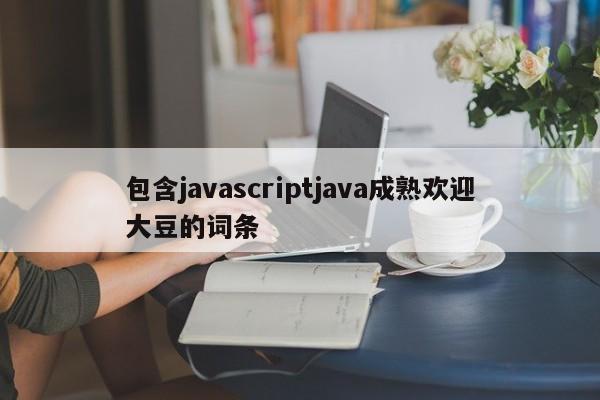 包含javascriptjava成熟欢迎大豆的词条