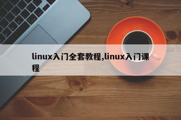 linux入门全套教程,linux入门课程