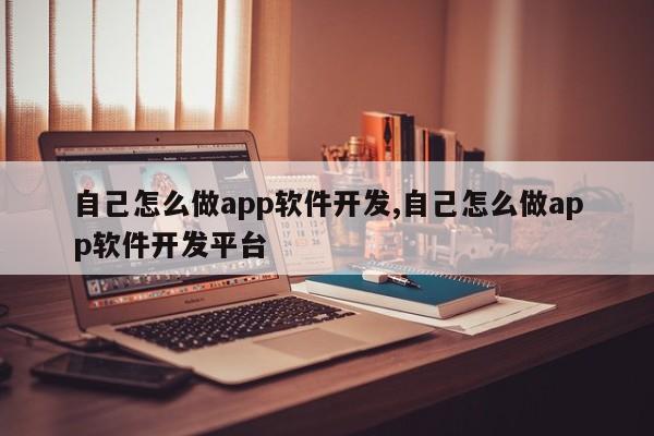 自己怎么做app软件开发,自己怎么做app软件开发平台