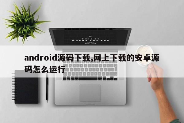 android源码下载,网上下载的安卓源码怎么运行