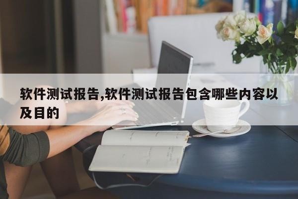 软件测试报告,软件测试报告包含哪些内容以及目的