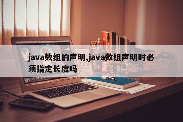 java数组的声明,java数组声明时必须指定长度吗