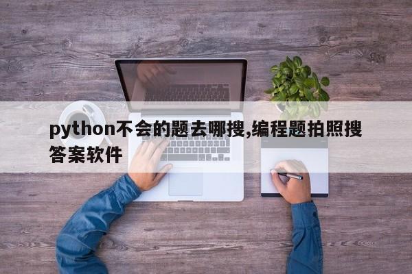 python不会的题去哪搜,编程题拍照搜答案软件