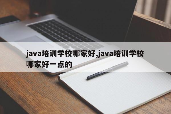 java培训学校哪家好,java培训学校哪家好一点的