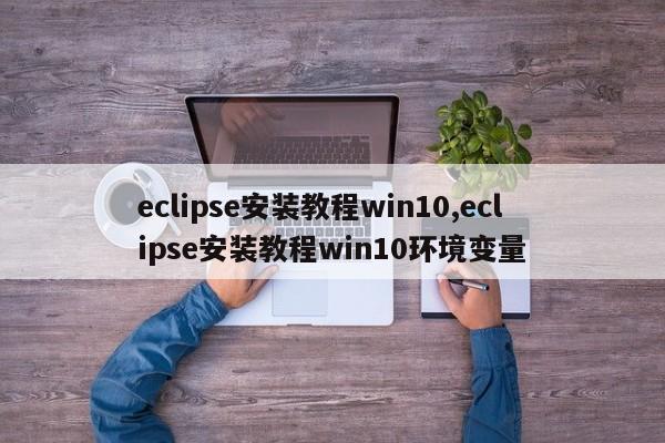 eclipse安装教程win10,eclipse安装教程win10环境变量