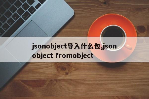 jsonobject导入什么包,jsonobject fromobject