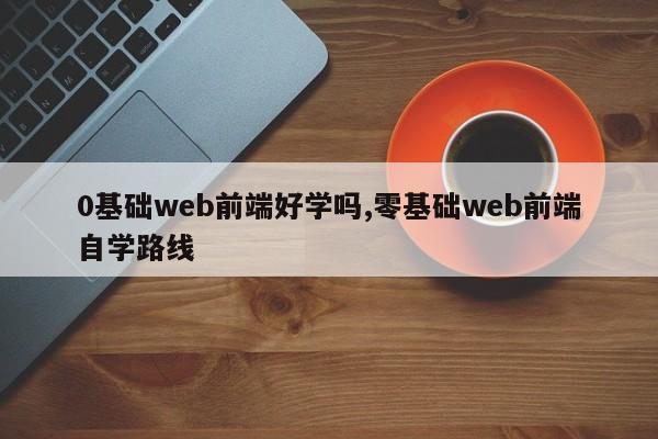 0基础web前端好学吗,零基础web前端自学路线