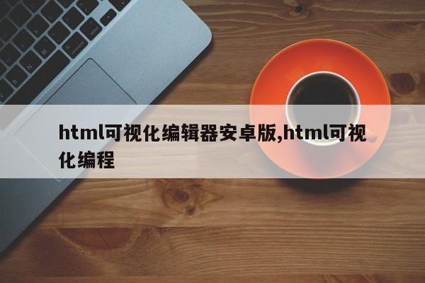 html可视化编辑器安卓版,html可视化编程