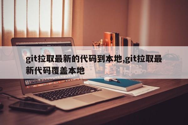 git拉取最新的代码到本地,git拉取最新代码覆盖本地