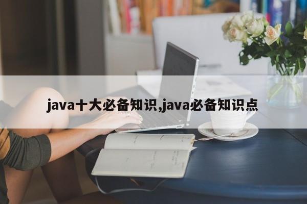 java十大必备知识,java必备知识点